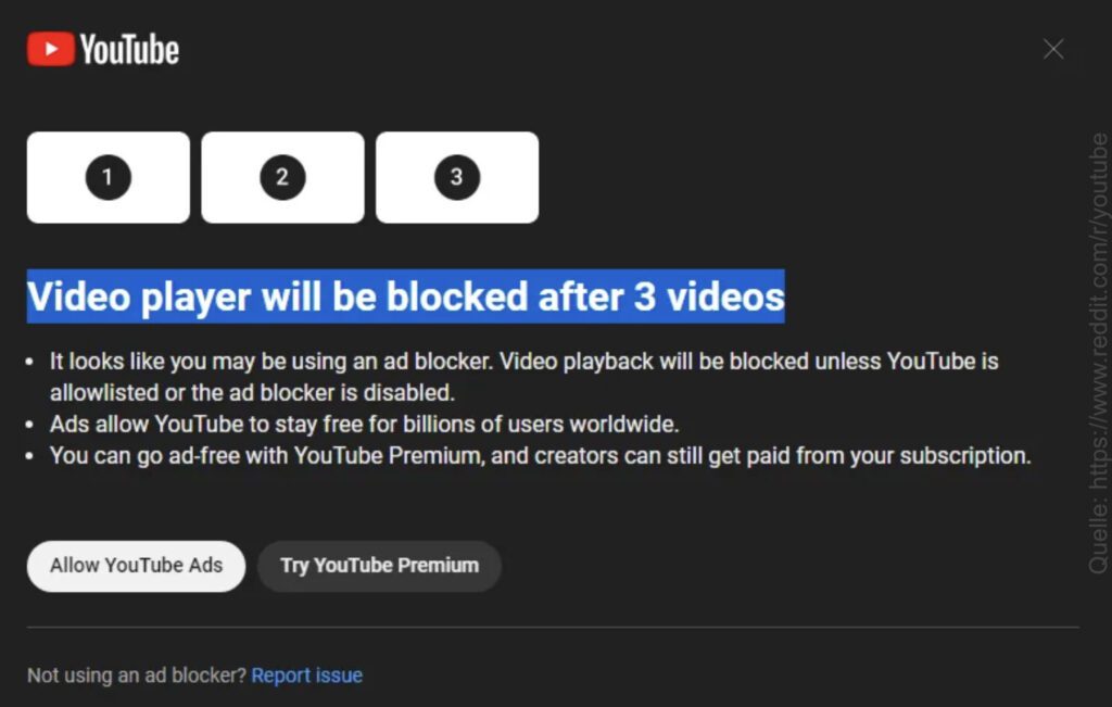 Einigen Nutzer/innen wird auf der YouTube-Webseite die Warnung angezeigt, dass sie sich nur drei Videos anschauen dürfen und danach der Videoplayer nicht mehr nutzbar ist – außer sie deaktivieren ihren Werbeblocker. So will YouTube sich Werbe- oder Premium-Einnahmen sichern. Bildquelle: Reddit